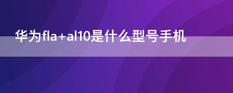 华为fla（华为fla一al20是什么型号价格）