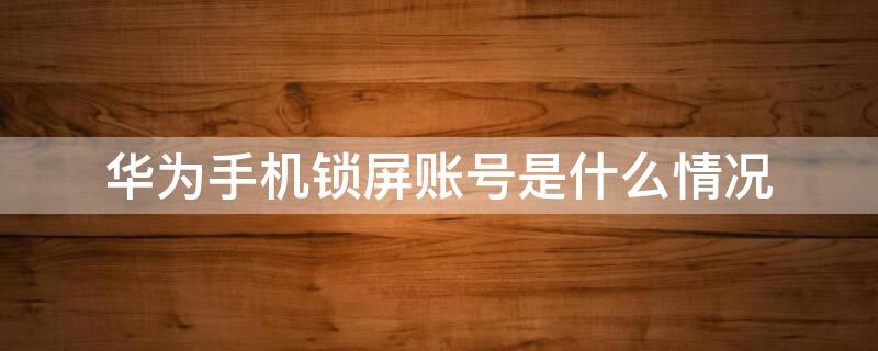 华为手机锁屏账号是什么情况（华为手机锁屏账号是什么情况造成的）