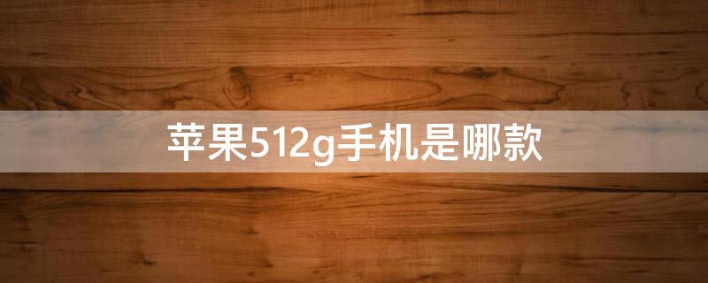 iPhone512g手机是哪款（iphone512g实用还是256g实用）