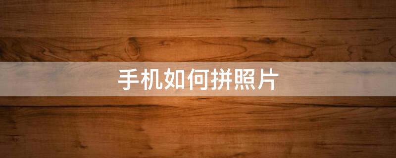 手机如何拼照片 用手机怎么拼照片