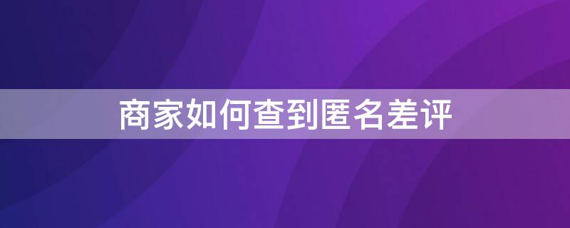 商家如何查到匿名差评（商家如何查到匿名差评 开店宝）