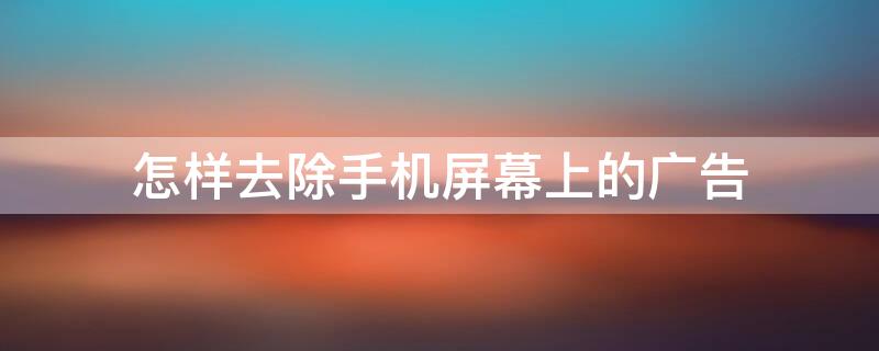 怎样去除手机屏幕上的广告（怎样去除手机屏幕上的广告弹窗）