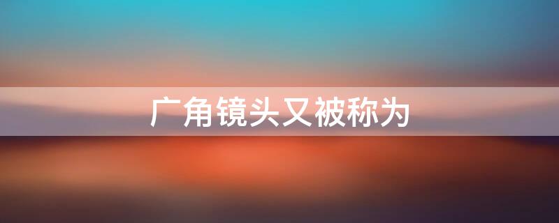 广角镜头又被称为（广角镜头又称为短焦镜头）
