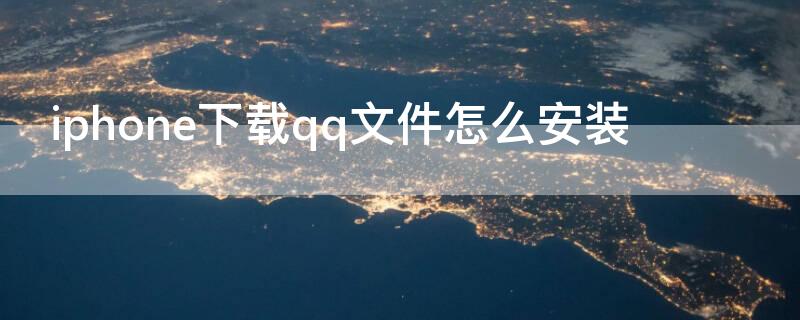 iPhone下载qq文件怎么安装（苹果qq文件下载后怎么安装）