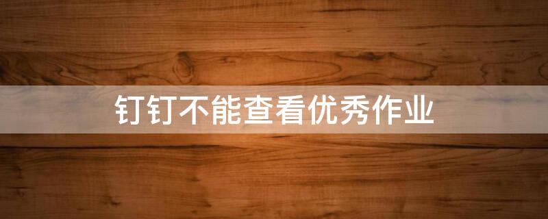 钉钉不能查看优秀作业 钉钉不能查看优秀作业怎么办