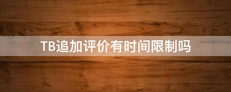 TB追加评价有时间限制吗 淘宝追加评价1 是什么意思
