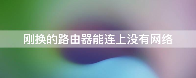 刚换的路由器能连上没有网络（刚换的路由器为什么没有网）