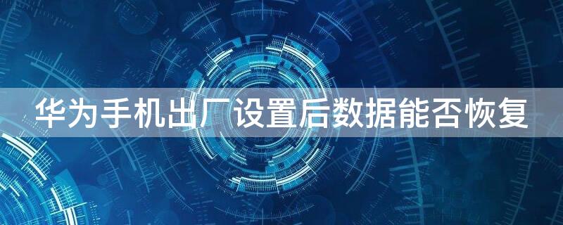 华为手机出厂设置后数据能否恢复 华为手机出厂设置后数据能否恢复呢