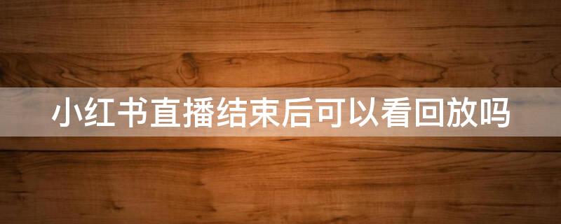 小红书直播结束后可以看回放吗 小红书直播结束后可以看回放吗怎么看