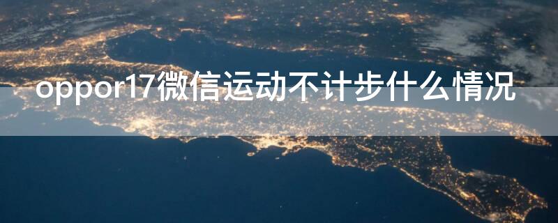 oppor17微信运动不计步什么情况（oppor17手机微信运动怎么不记步数）
