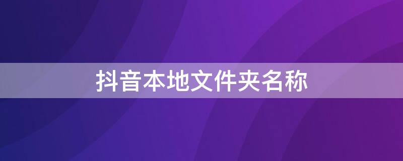 抖音本地文件夹名称 抖音本地文件夹名称怎么改
