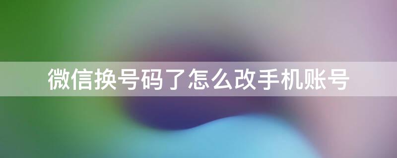 微信换号码了怎么改手机账号 微信换号码了怎么改手机账号吗