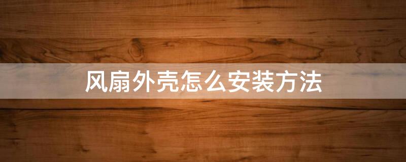 风扇外壳怎么安装方法（风扇外壳怎么安装方法视频）