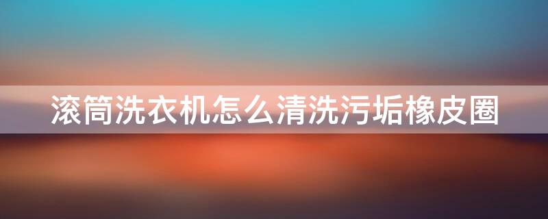 滚筒洗衣机怎么清洗污垢橡皮圈（滚筒洗衣机橡皮圈很脏怎么拆洗）