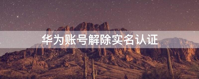 华为账号解除实名认证 华为账号解除实名认证还能进入游戏吗