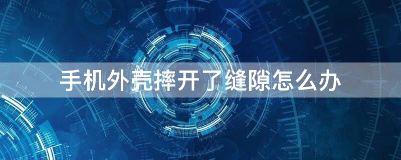 手机外壳摔开了缝隙怎么办 手机外壳摔裂了