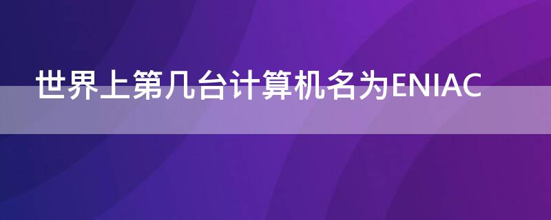 世界上第几台计算机名为ENIAC 世界上第几台电子计算机命名为