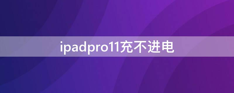 ipadpro11充不进电（ipadpro11充不进电怎么办）