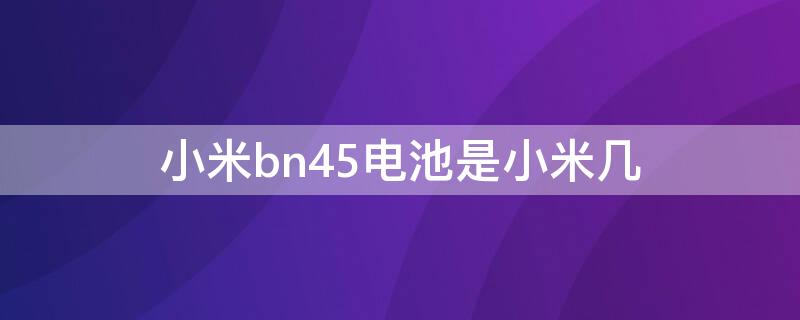 小米bn45电池是小米几（小米bn43电池是小米几?）