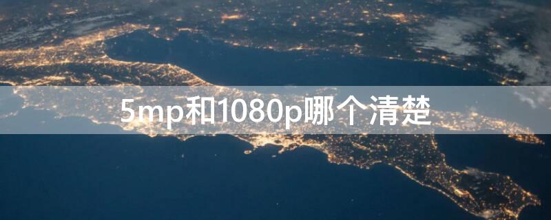 5mp和1080p哪个清楚（5mp和4k哪个清晰度高）