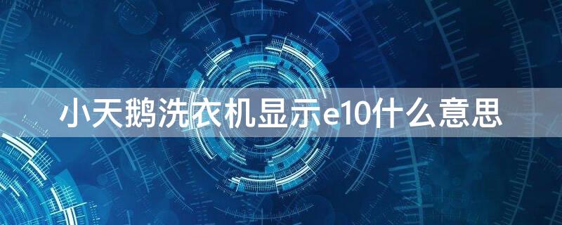小天鹅洗衣机显示e10什么意思（小天鹅洗衣机显示e10是怎么回事）