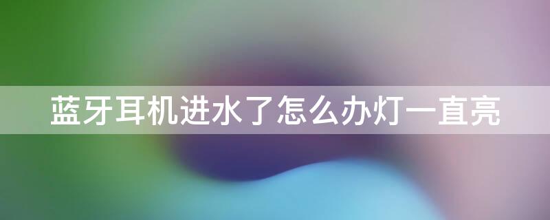 蓝牙耳机进水了怎么办灯一直亮 蓝牙耳机进水后灯一直亮着怎么办