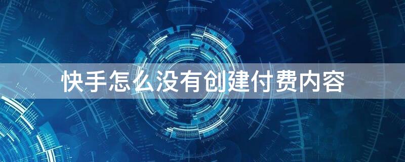 快手怎么没有创建付费内容（快手创建付费内容怎么结算）