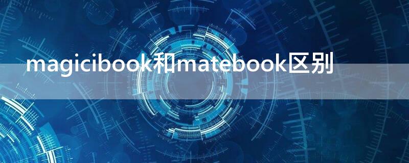 magicibook和matebook区别 mate book和magicbook有啥区别啊