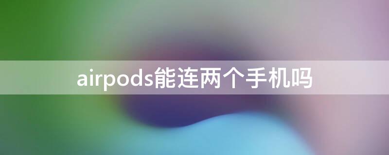 airpods能连两个手机吗（airpods可以连两个苹果设备吗）