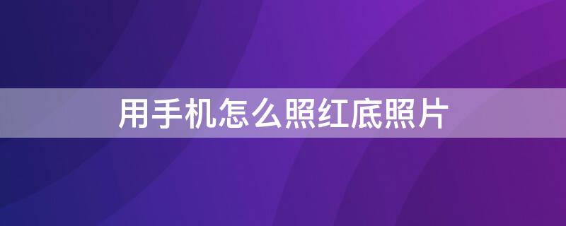 用手机怎么照红底照片 用手机怎么照红底照片和蓝底