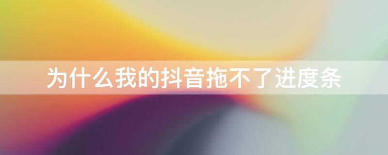 为什么我的抖音拖不了进度条（抖音为什么拖不动进度条）