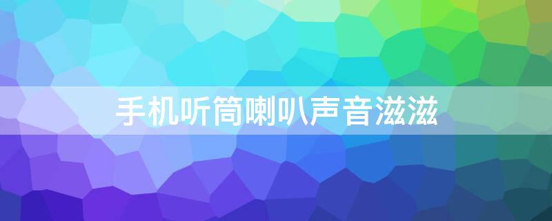 手机听筒喇叭声音滋滋（手机听筒喇叭有杂音）