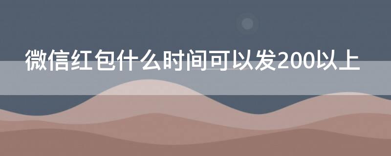 微信红包什么时间可以发200以上 微信红包什么时间可以发200以上的红包