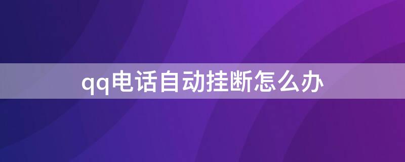 qq电话自动挂断怎么办（qq电话自动挂断怎么办解决）