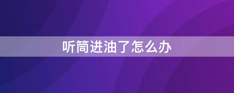 听筒进油了怎么办 手机进油会自动恢复吗