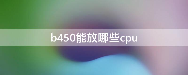 b450能放哪些cpu b450可以装哪些显卡