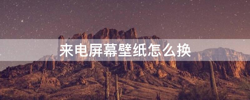 来电屏幕壁纸怎么换（来电屏幕壁纸怎么换图片）