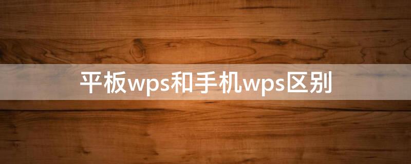 平板wps和手机wps区别 平板wps和电脑wps区别