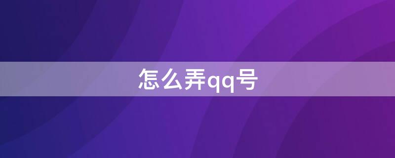 怎么弄qq号（怎么弄qq号新号）