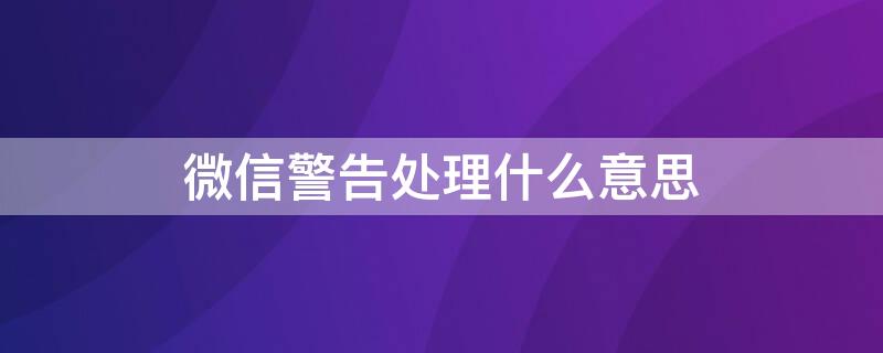 微信警告处理什么意思 微信警告处理啥意思