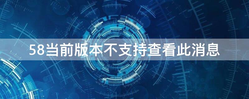 58当前版本不支持查看此消息 58当前版本不支持查看此消息吗