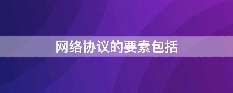 网络协议的要素包括 网络协议的要素包括什么