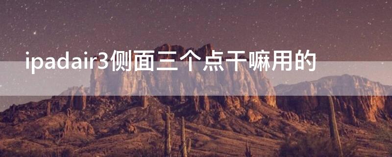 ipadair3侧面三个点干嘛用的（ipadair3侧面的三个点是干嘛的）