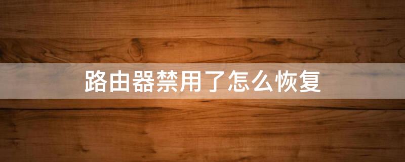 路由器禁用了怎么恢复 路由器禁用后怎么解除