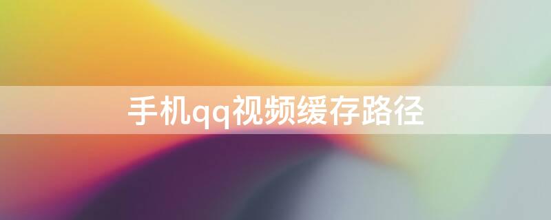 手机qq视频缓存路径（手机qq视频缓存路径怎么改）