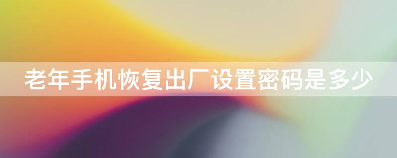 老年手机恢复出厂设置密码是多少 老年手机恢复出厂设置密码是多少老年手机锁屏怎么解