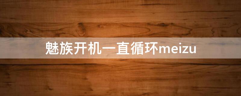 魅族开机一直循环meizu（魅族手机开机一直循环meizu）