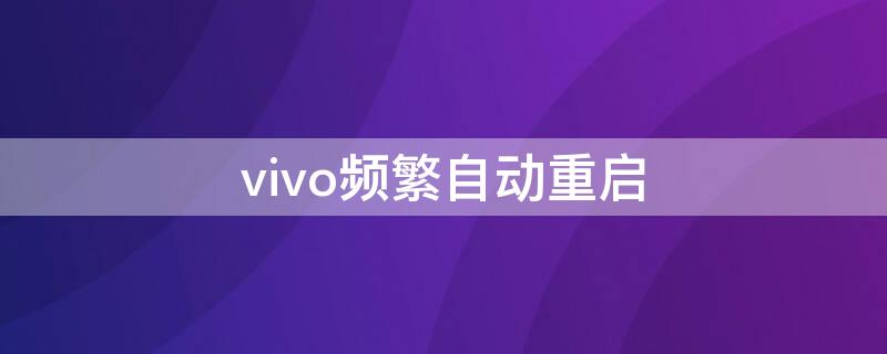 vivo频繁自动重启（vivo手机自动反复重启）