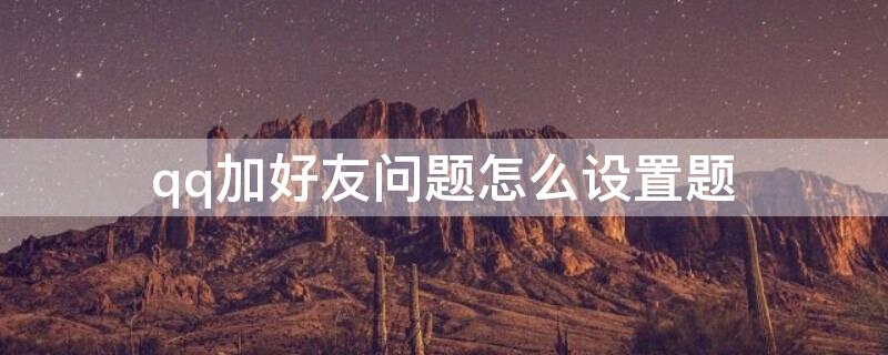 qq加好友问题怎么设置题（qq加好友怎么设置题目答案）