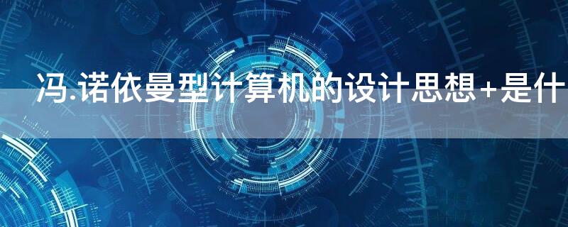 冯.诺依曼型计算机的设计思想（冯诺依曼型计算机的设计思想内容是什么）